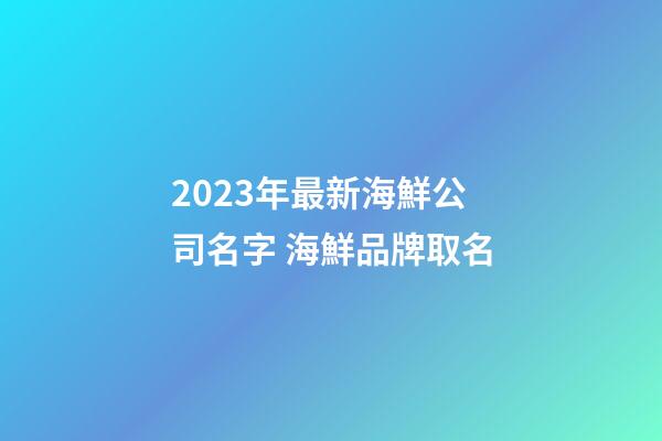 2023年最新海鮮公司名字 海鮮品牌取名